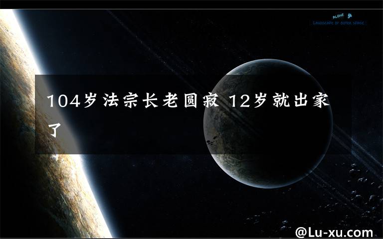 104岁法宗长老圆寂 12岁就出家了