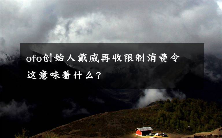 ofo创始人戴威再收限制消费令 这意味着什么?