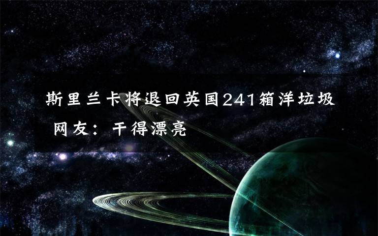 斯里兰卡将退回英国241箱洋垃圾 网友:干得漂亮