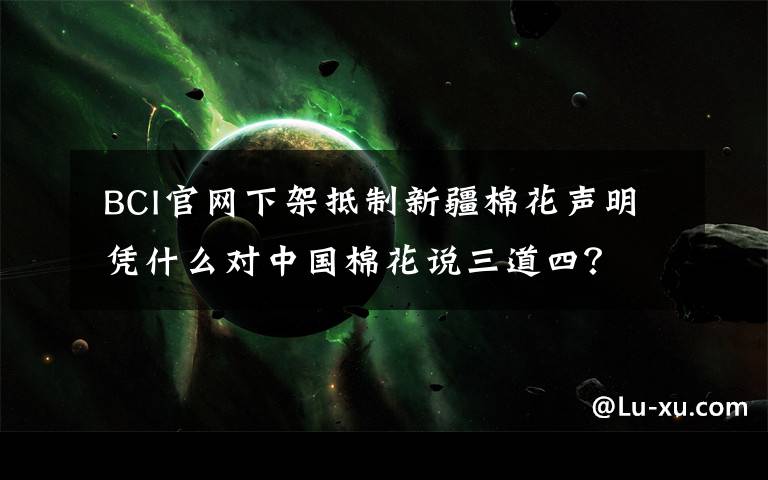 BCI官网下架抵制新疆棉花声明 凭什么对中国棉花说三道四?
