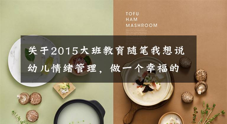 关于2015大班教育随笔我想说幼儿情绪管理，做一个幸福的人——培训学习笔记