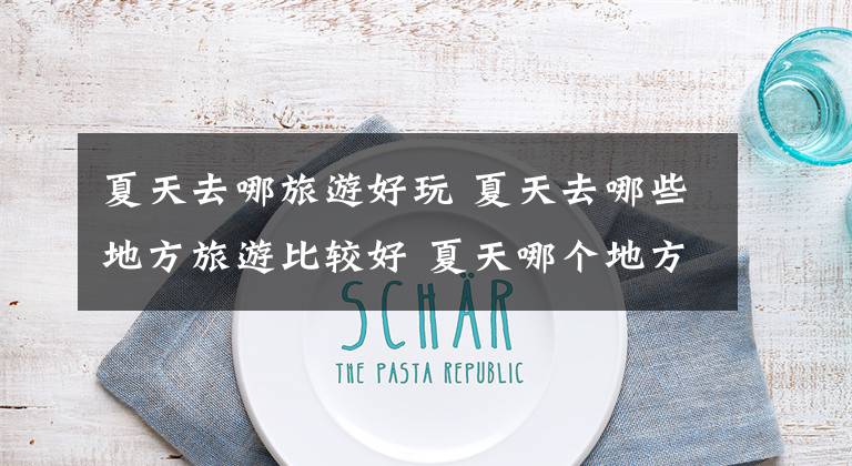 夏天去哪旅游好玩 夏天去哪些地方旅游比较好 夏天哪个地方去旅游最好