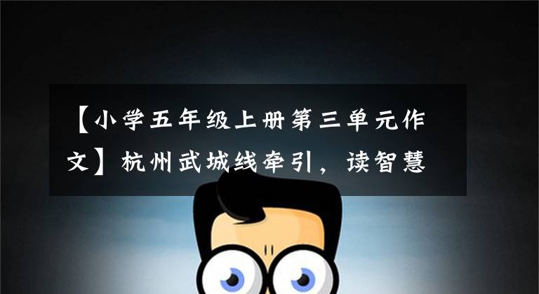 【小学五年级上册第三单元作文】杭州武城线牵引,读智慧教育字