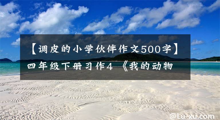 【调皮的小学伙伴作文500字】四年级下册习作4 《我的动物朋友》，11篇范文，评论(2022.4)