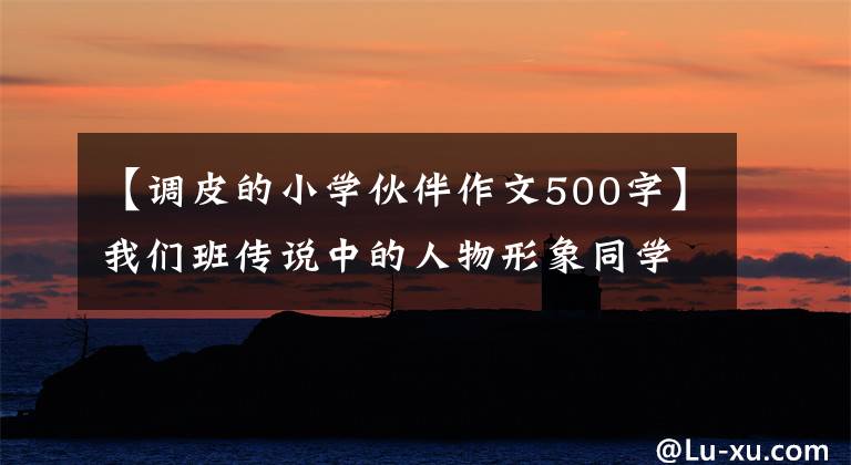 【调皮的小学伙伴作文500字】我们班传说中的人物形象同学