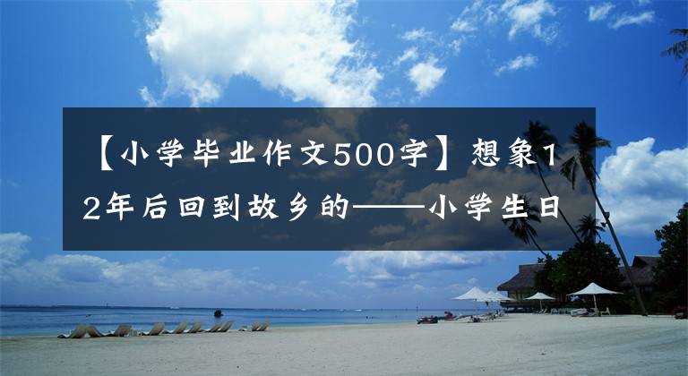 【小学毕业作文500字】想象12年后回到故乡的——小学生日记周刊作文500字