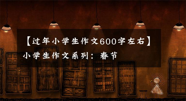 【过年小学生作文600字左右】小学生作文系列:春节