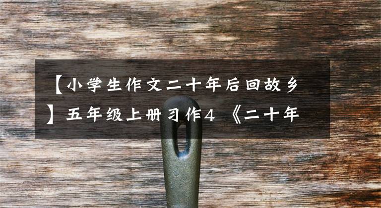 【小学生作文二十年后回故乡】五年级上册习作4 《二十年后的家乡》 10篇优秀范文,包括评语