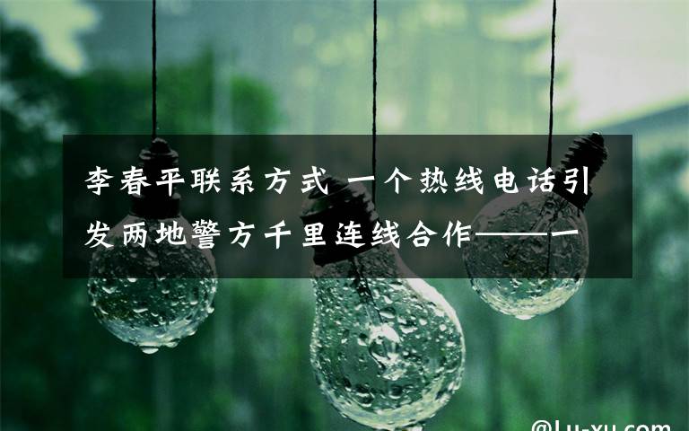 李春平联系方式 一个热线电话引发两地警方千里连线合作——一张迟到30年的身份证