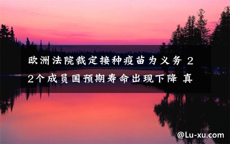 欧洲法院裁定接种疫苗为义务 22个成员国预期寿命出现下降 真相到底是怎样的?