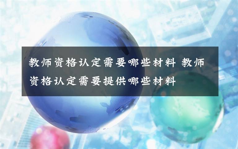 教师资格认定需要哪些材料 教师资格认定需要提供哪些材料