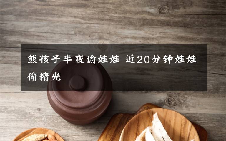 熊孩子半夜偷娃娃 近20分钟娃娃偷精光