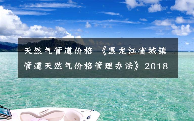 天然气管道价格 《黑龙江省城镇管道天然气价格管理办法》2018年1月起施行