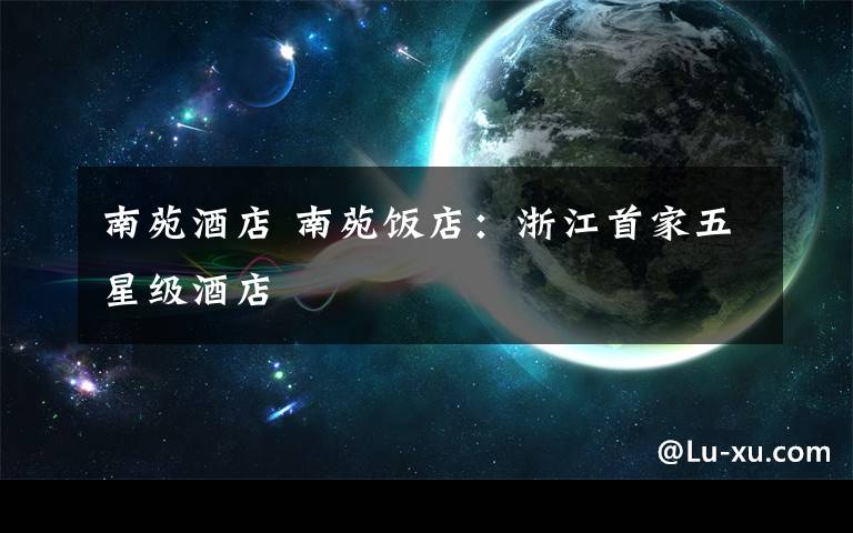 南苑酒店 南苑饭店:浙江首家五星级酒店