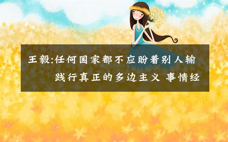 王毅:任何国家都不应盼着别人输   践行真正的多边主义 事情经过真相揭秘!