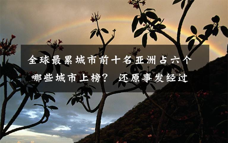全球最累城市前十名亚洲占六个 哪些城市上榜? 还原事发经过及背后原因!