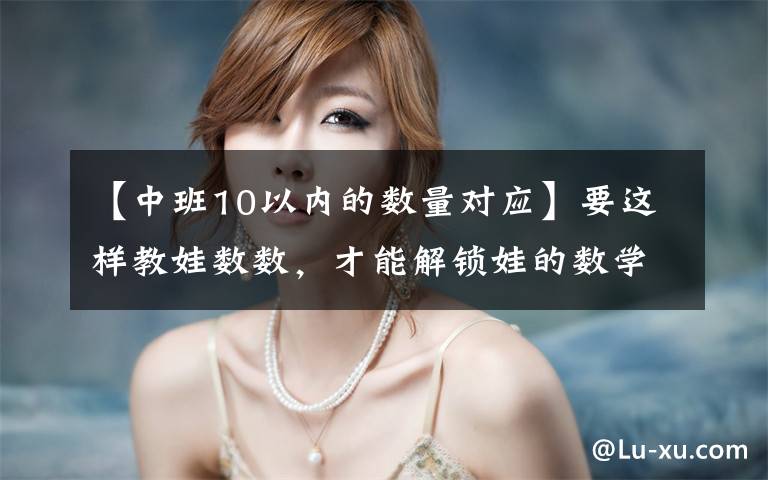 【中班10以内的数量对应】要这样教娃数数,才能解锁娃的数学思维