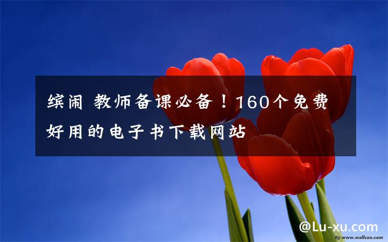 缤闹 教师备课必备!160个免费好用的电子书下载网站