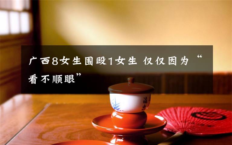 广西8女生围殴1女生 仅仅因为“看不顺眼”