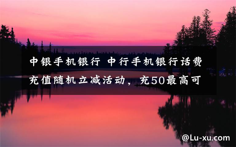 中银手机银行 中行手机银行话费充值随机立减活动,充50最高可减20元!