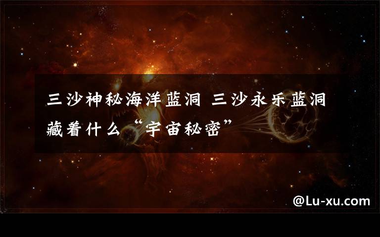 三沙神秘海洋蓝洞 三沙永乐蓝洞藏着什么“宇宙秘密”