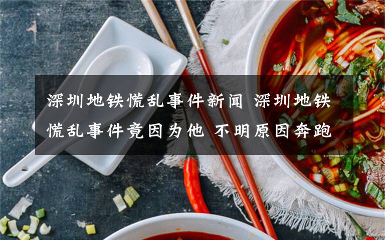 深圳地铁慌乱事件新闻 深圳地铁慌乱事件竟因为他 不明原因奔跑称事件导火索