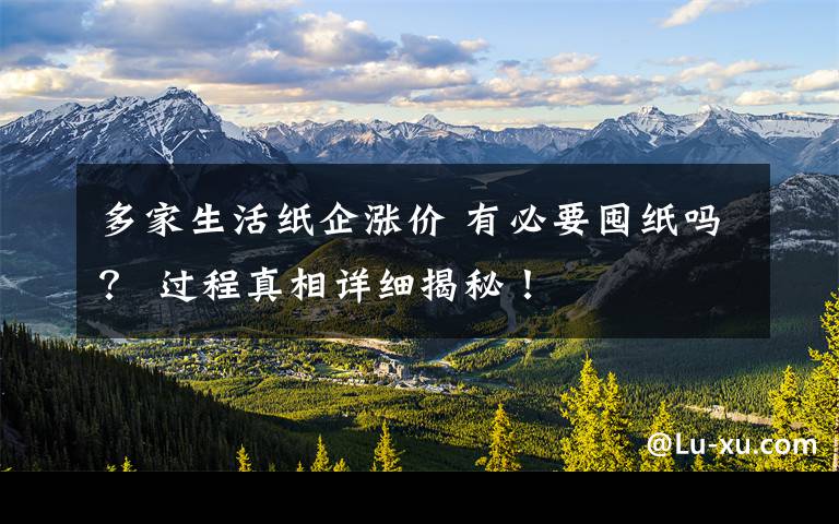 多家生活纸企涨价 有必要囤纸吗? 过程真相详细揭秘!