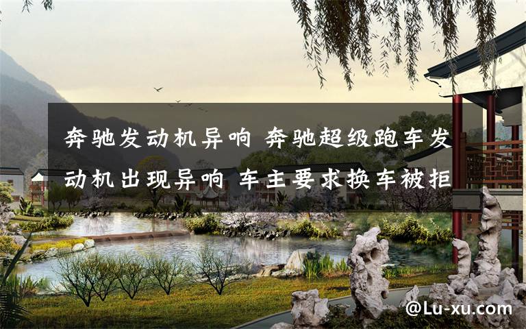 奔驰发动机异响 奔驰超级跑车发动机出现异响 车主要求换车被拒