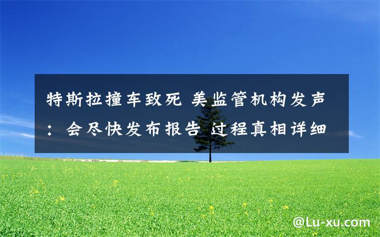 特斯拉撞车致死 美监管机构发声:会尽快发布报告 过程真相详细揭秘!