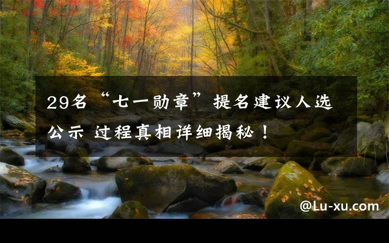 29名“七一勋章”提名建议人选公示 过程真相详细揭秘!