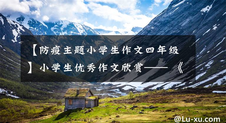 【防疫主题小学生作文四年级】小学生优秀作文欣赏—— 《疫情感悟》 《我喜爱的玩具》