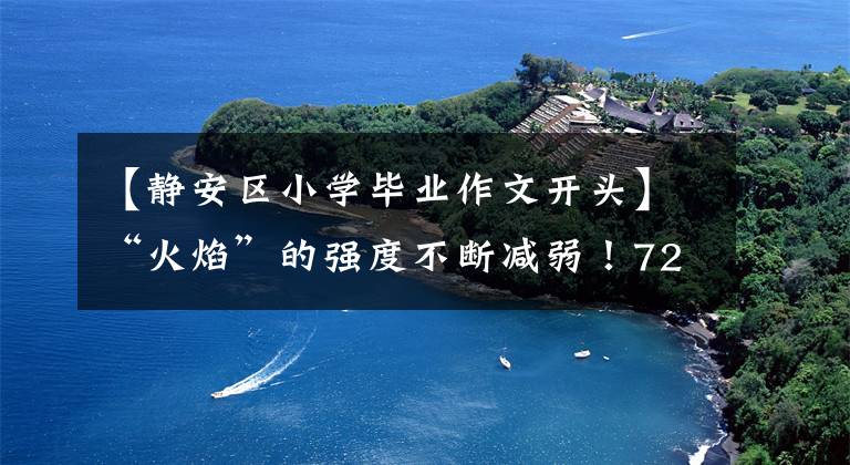 【静安区小学毕业作文开头】“火焰”的强度不断减弱!72小时后探索静安的“大脑”