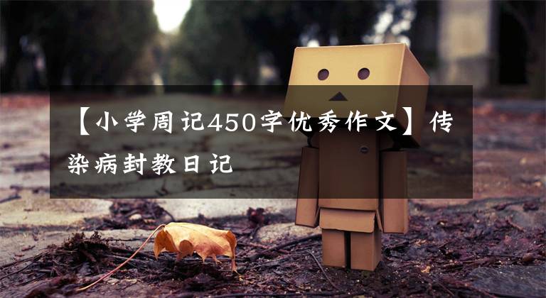 【小学周记450字优秀作文】传染病封教日记
