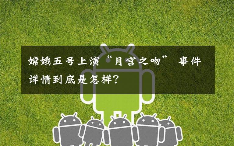 嫦娥五号上演“月宫之吻” 事件详情到底是怎样?