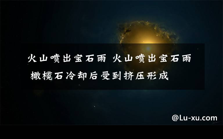 火山喷出宝石雨 火山喷出宝石雨 橄榄石冷却后受到挤压形成