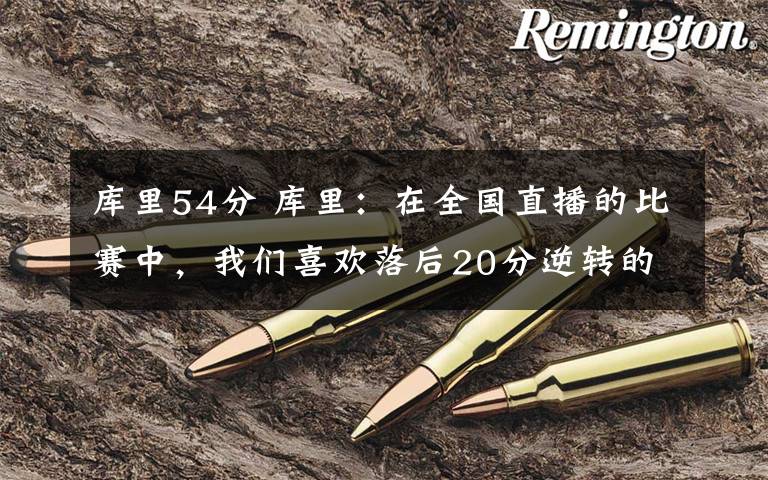 库里54分 库里:在全国直播的比赛中,我们喜欢落后20分逆转的感觉