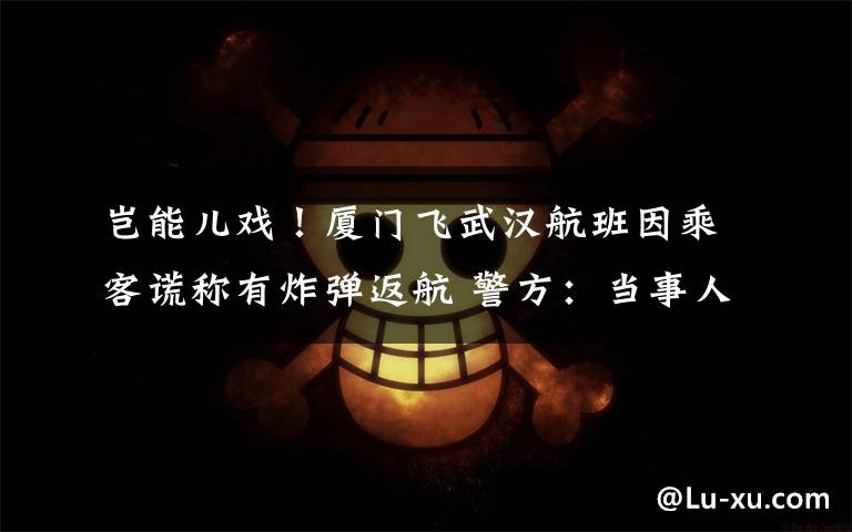 岂能儿戏!厦门飞武汉航班因乘客谎称有炸弹返航 警方:当事人已带走调查