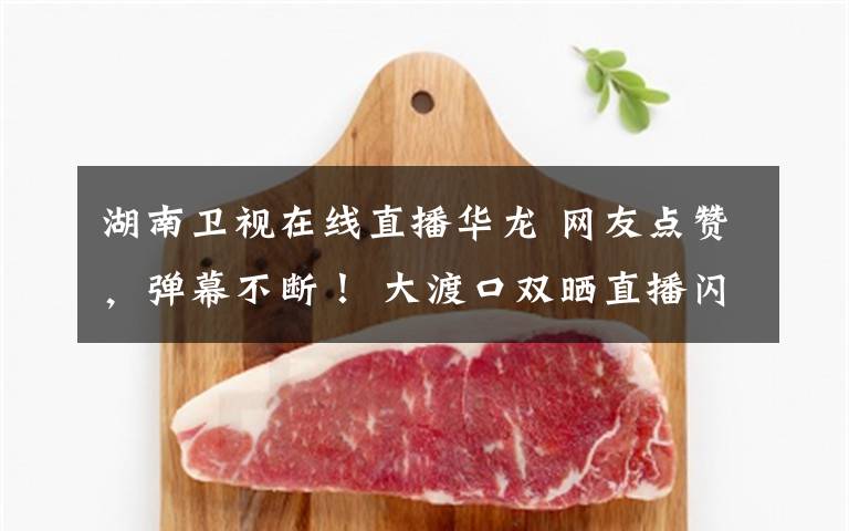 湖南卫视在线直播华龙 网友点赞,弹幕不断! 大渡口双晒直播闪亮登场