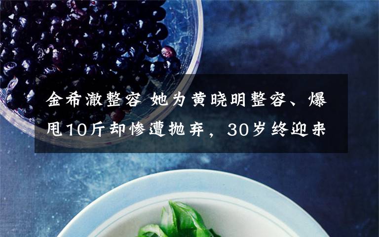金希澈整容 她为黄晓明整容、爆甩10斤却惨遭抛弃,30岁终迎来跨国爱情!