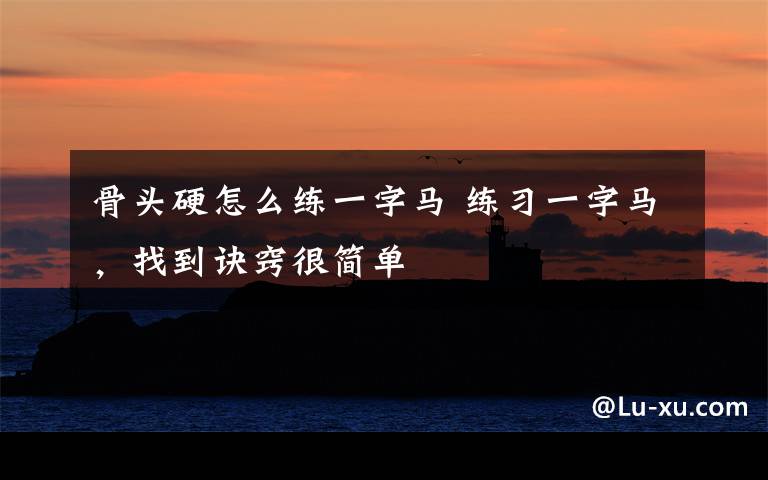 骨头硬怎么练一字马 练习一字马,找到诀窍很简单