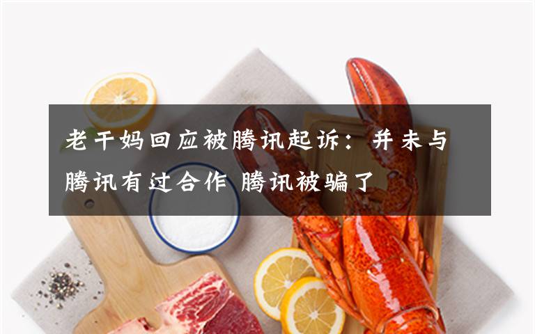 老干妈回应被腾讯起诉:并未与腾讯有过合作 腾讯被骗了