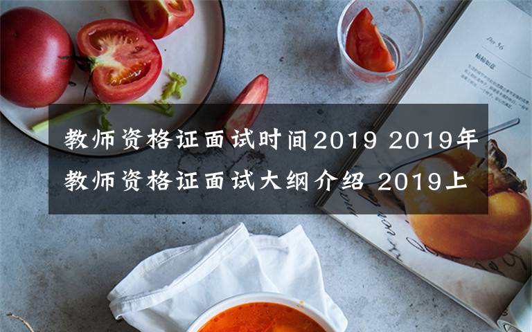 教师资格证面试时间2019 2019年教师资格证面试大纲介绍 2019上半年教师资格证面试时间