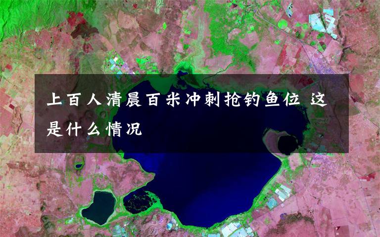 上百人清晨百米冲刺抢钓鱼位 这是什么情况