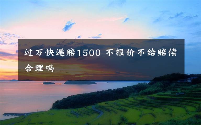 过万快递赔1500 不报价不给赔偿合理吗
