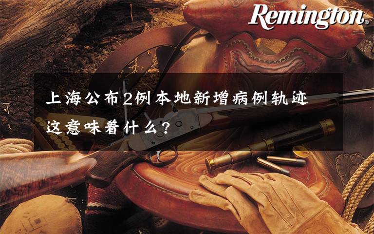 上海公布2例本地新增病例轨迹 这意味着什么?