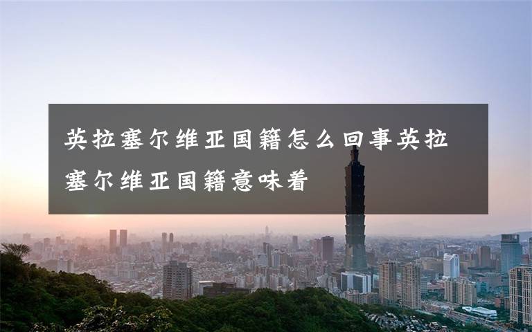 英拉塞尔维亚国籍怎么回事英拉塞尔维亚国籍意味着