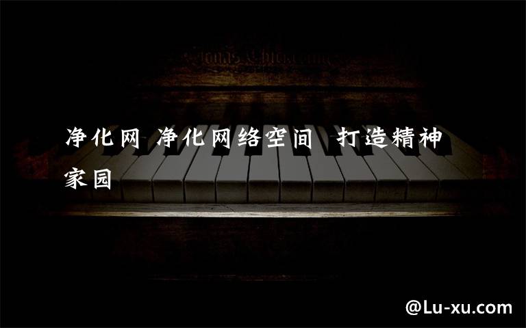 净化网 净化网络空间  打造精神家园