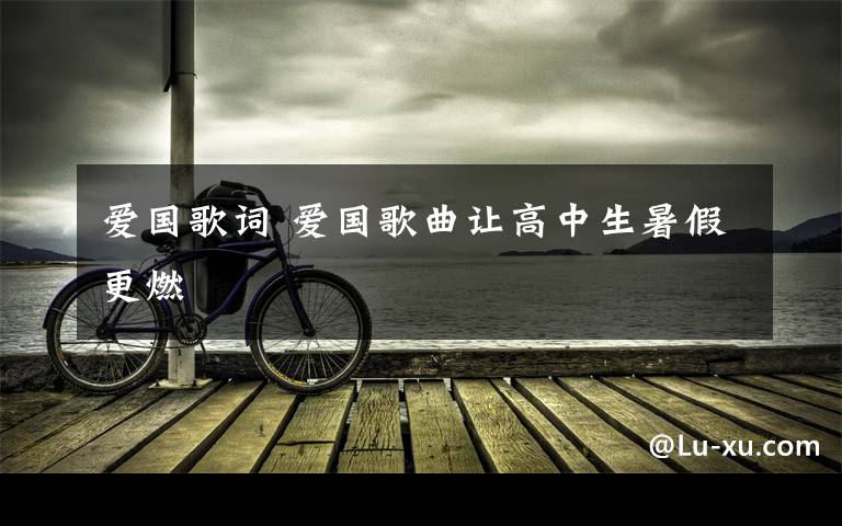 爱国歌词 爱国歌曲让高中生暑假更燃