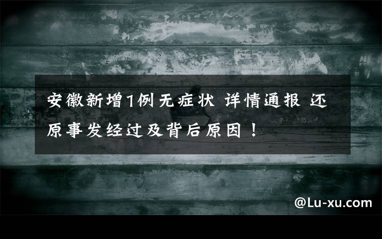 安徽新增1例无症状 详情通报 还原事发经过及背后原因!
