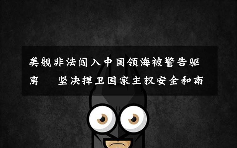 美舰非法闯入中国领海被警告驱离  坚决捍卫国家主权安全和南海地区和平稳定 事情经过真相揭秘!